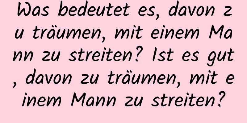 Was bedeutet es, davon zu träumen, mit einem Mann zu streiten? Ist es gut, davon zu träumen, mit einem Mann zu streiten?