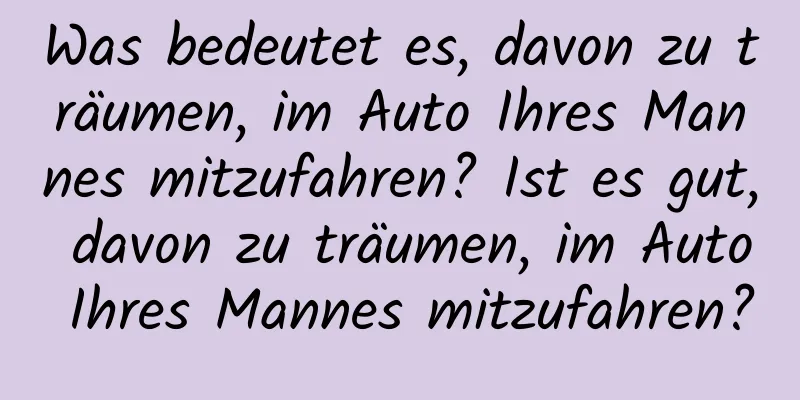 Was bedeutet es, davon zu träumen, im Auto Ihres Mannes mitzufahren? Ist es gut, davon zu träumen, im Auto Ihres Mannes mitzufahren?