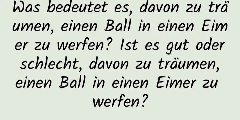 Was bedeutet es, davon zu träumen, einen Ball in einen Eimer zu werfen? Ist es gut oder schlecht, davon zu träumen, einen Ball in einen Eimer zu werfen?