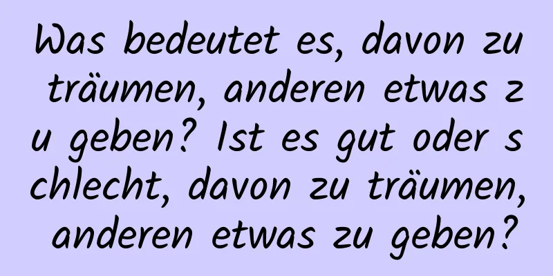 Was bedeutet es, davon zu träumen, anderen etwas zu geben? Ist es gut oder schlecht, davon zu träumen, anderen etwas zu geben?