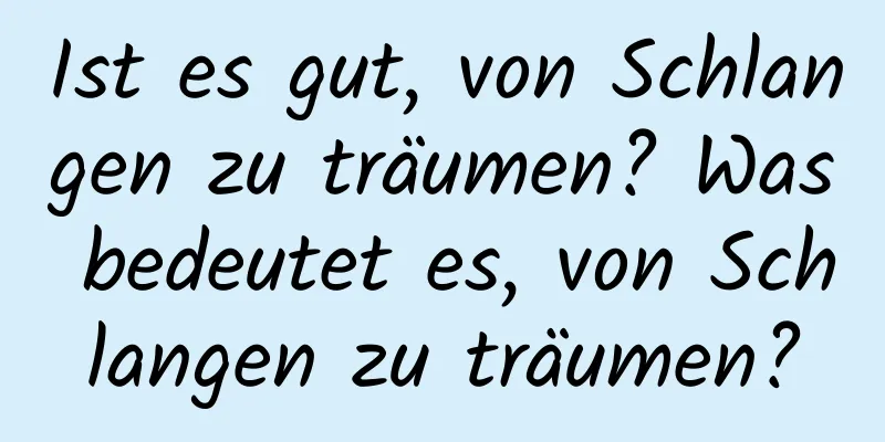 Ist es gut, von Schlangen zu träumen? Was bedeutet es, von Schlangen zu träumen?