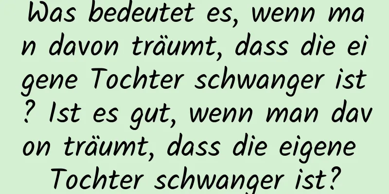 Was bedeutet es, wenn man davon träumt, dass die eigene Tochter schwanger ist? Ist es gut, wenn man davon träumt, dass die eigene Tochter schwanger ist?