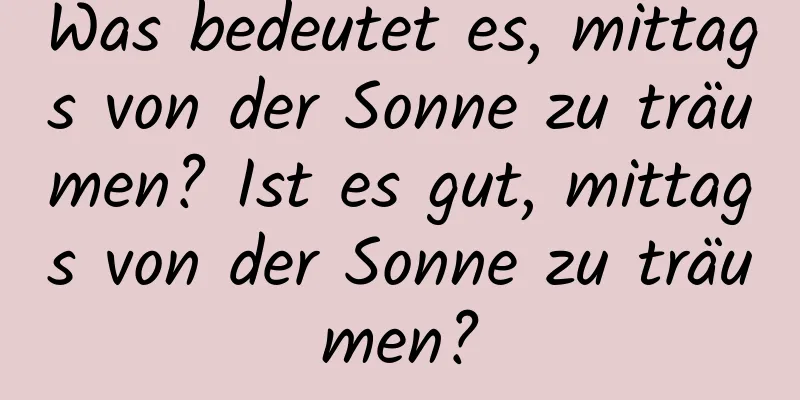 Was bedeutet es, mittags von der Sonne zu träumen? Ist es gut, mittags von der Sonne zu träumen?