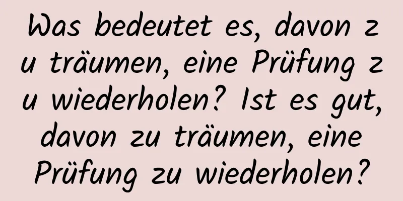 Was bedeutet es, davon zu träumen, eine Prüfung zu wiederholen? Ist es gut, davon zu träumen, eine Prüfung zu wiederholen?