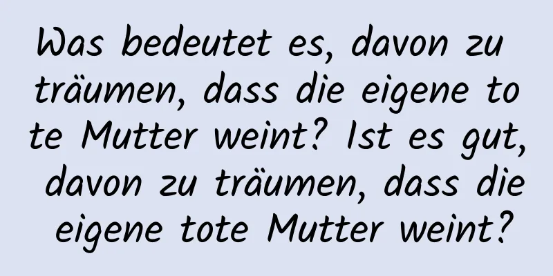 Was bedeutet es, davon zu träumen, dass die eigene tote Mutter weint? Ist es gut, davon zu träumen, dass die eigene tote Mutter weint?