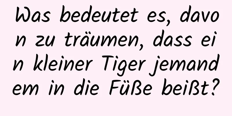 Was bedeutet es, davon zu träumen, dass ein kleiner Tiger jemandem in die Füße beißt?