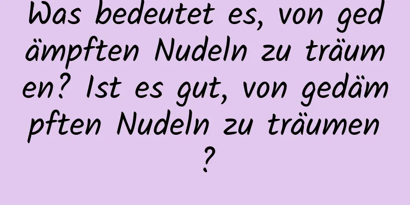 Was bedeutet es, von gedämpften Nudeln zu träumen? Ist es gut, von gedämpften Nudeln zu träumen?