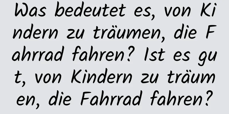 Was bedeutet es, von Kindern zu träumen, die Fahrrad fahren? Ist es gut, von Kindern zu träumen, die Fahrrad fahren?