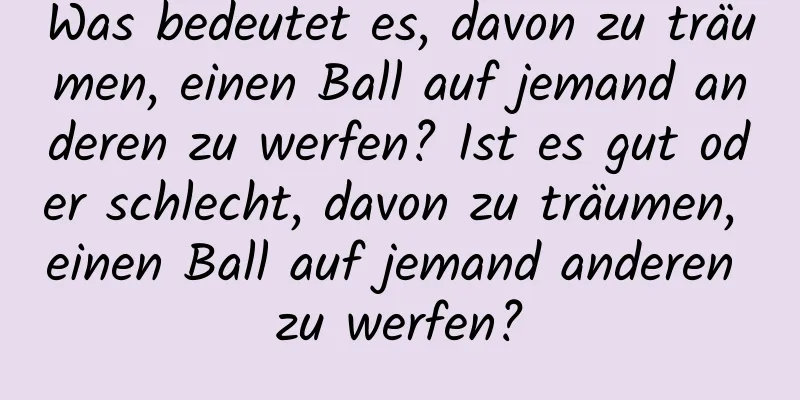 Was bedeutet es, davon zu träumen, einen Ball auf jemand anderen zu werfen? Ist es gut oder schlecht, davon zu träumen, einen Ball auf jemand anderen zu werfen?