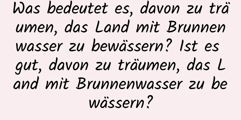 Was bedeutet es, davon zu träumen, das Land mit Brunnenwasser zu bewässern? Ist es gut, davon zu träumen, das Land mit Brunnenwasser zu bewässern?