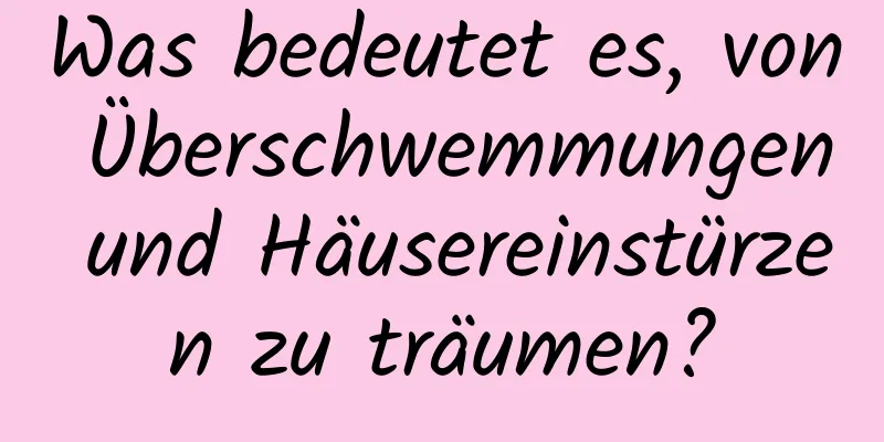 Was bedeutet es, von Überschwemmungen und Häusereinstürzen zu träumen?