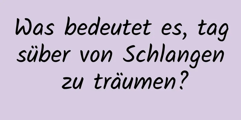 Was bedeutet es, tagsüber von Schlangen zu träumen?