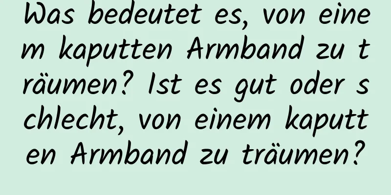 Was bedeutet es, von einem kaputten Armband zu träumen? Ist es gut oder schlecht, von einem kaputten Armband zu träumen?