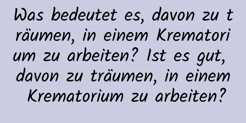 Was bedeutet es, davon zu träumen, in einem Krematorium zu arbeiten? Ist es gut, davon zu träumen, in einem Krematorium zu arbeiten?