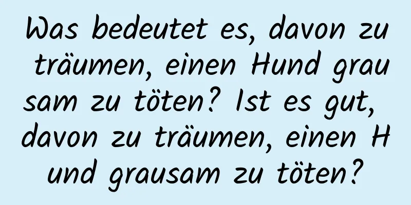 Was bedeutet es, davon zu träumen, einen Hund grausam zu töten? Ist es gut, davon zu träumen, einen Hund grausam zu töten?