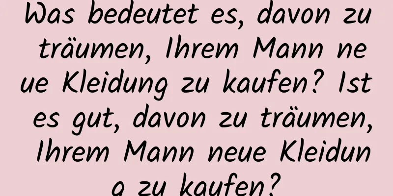 Was bedeutet es, davon zu träumen, Ihrem Mann neue Kleidung zu kaufen? Ist es gut, davon zu träumen, Ihrem Mann neue Kleidung zu kaufen?