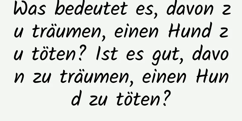 Was bedeutet es, davon zu träumen, einen Hund zu töten? Ist es gut, davon zu träumen, einen Hund zu töten?