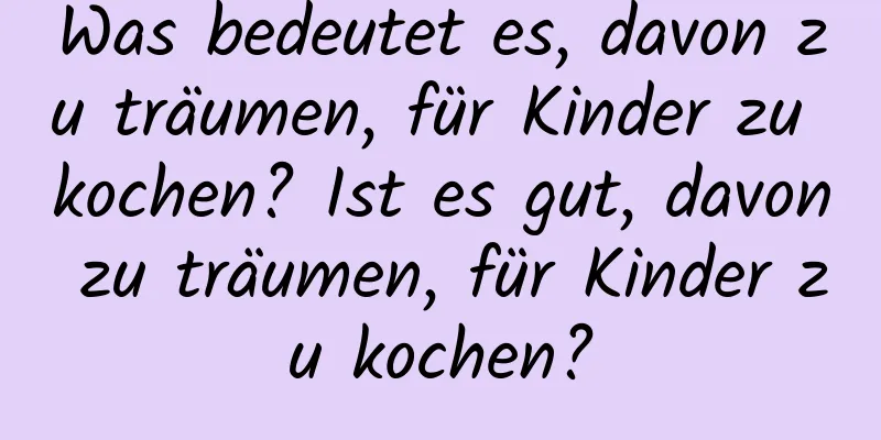 Was bedeutet es, davon zu träumen, für Kinder zu kochen? Ist es gut, davon zu träumen, für Kinder zu kochen?