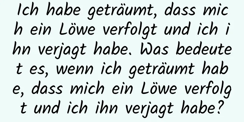 Ich habe geträumt, dass mich ein Löwe verfolgt und ich ihn verjagt habe. Was bedeutet es, wenn ich geträumt habe, dass mich ein Löwe verfolgt und ich ihn verjagt habe?