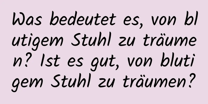 Was bedeutet es, von blutigem Stuhl zu träumen? Ist es gut, von blutigem Stuhl zu träumen?