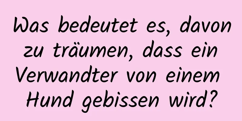 Was bedeutet es, davon zu träumen, dass ein Verwandter von einem Hund gebissen wird?