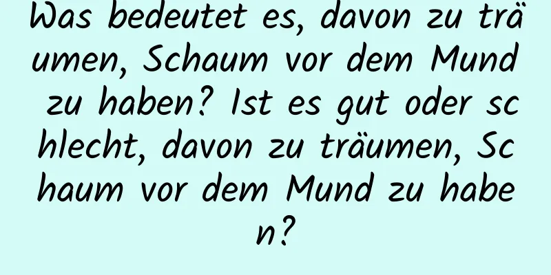 Was bedeutet es, davon zu träumen, Schaum vor dem Mund zu haben? Ist es gut oder schlecht, davon zu träumen, Schaum vor dem Mund zu haben?