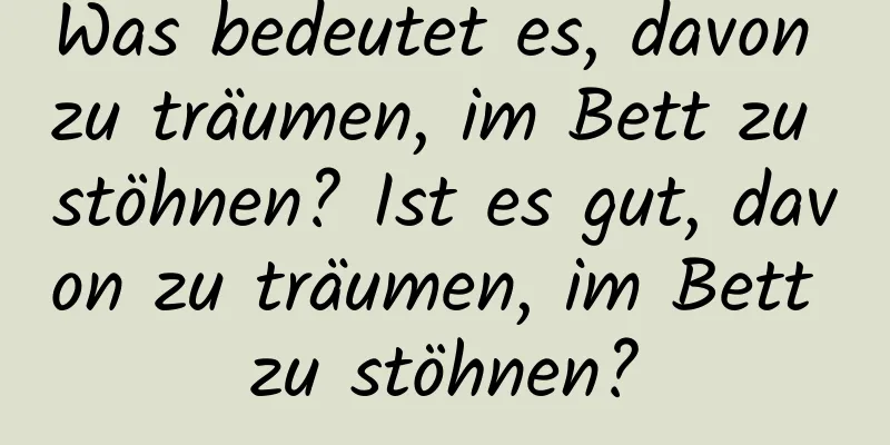 Was bedeutet es, davon zu träumen, im Bett zu stöhnen? Ist es gut, davon zu träumen, im Bett zu stöhnen?