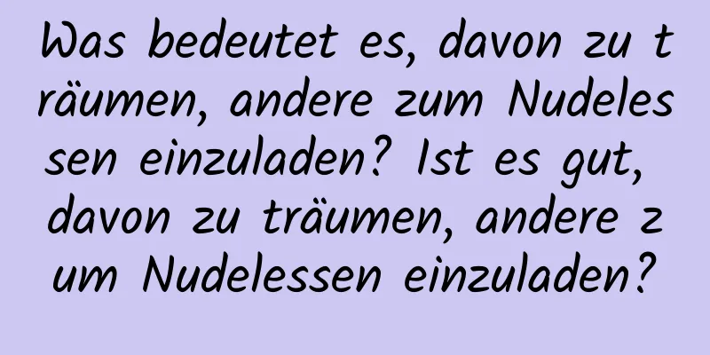 Was bedeutet es, davon zu träumen, andere zum Nudelessen einzuladen? Ist es gut, davon zu träumen, andere zum Nudelessen einzuladen?