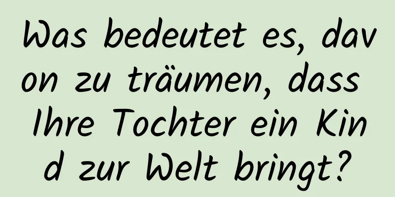 Was bedeutet es, davon zu träumen, dass Ihre Tochter ein Kind zur Welt bringt?