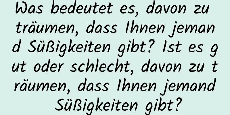 Was bedeutet es, davon zu träumen, dass Ihnen jemand Süßigkeiten gibt? Ist es gut oder schlecht, davon zu träumen, dass Ihnen jemand Süßigkeiten gibt?