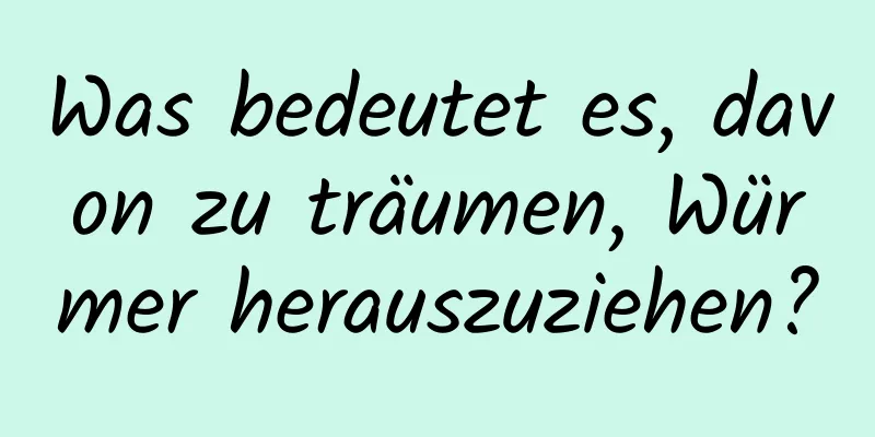 Was bedeutet es, davon zu träumen, Würmer herauszuziehen?