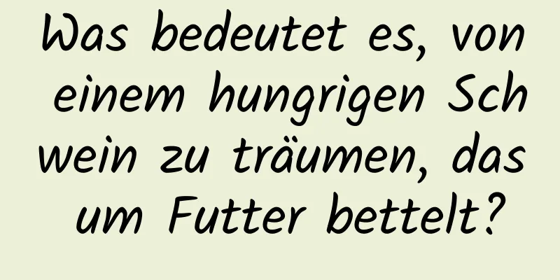 Was bedeutet es, von einem hungrigen Schwein zu träumen, das um Futter bettelt?