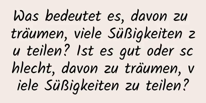 Was bedeutet es, davon zu träumen, viele Süßigkeiten zu teilen? Ist es gut oder schlecht, davon zu träumen, viele Süßigkeiten zu teilen?