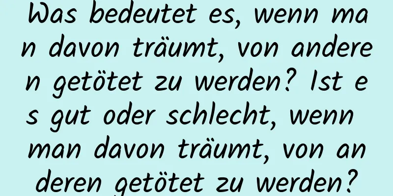 Was bedeutet es, wenn man davon träumt, von anderen getötet zu werden? Ist es gut oder schlecht, wenn man davon träumt, von anderen getötet zu werden?