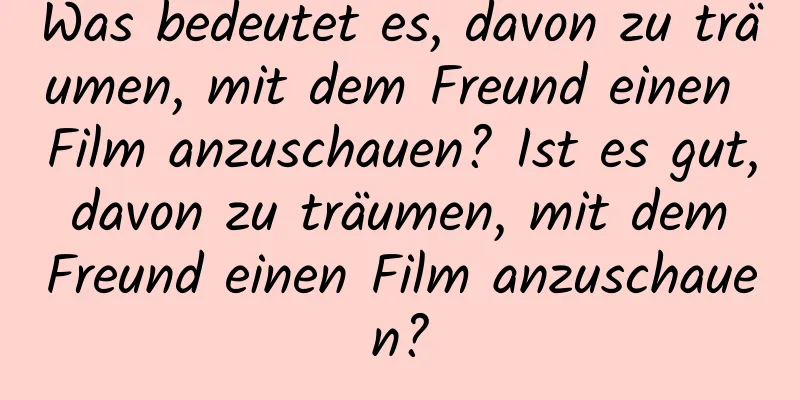 Was bedeutet es, davon zu träumen, mit dem Freund einen Film anzuschauen? Ist es gut, davon zu träumen, mit dem Freund einen Film anzuschauen?