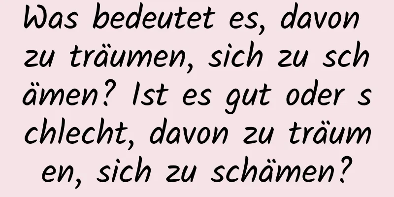 Was bedeutet es, davon zu träumen, sich zu schämen? Ist es gut oder schlecht, davon zu träumen, sich zu schämen?