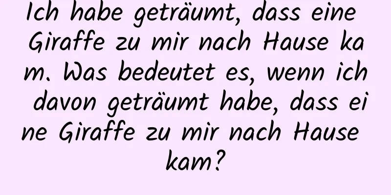 Ich habe geträumt, dass eine Giraffe zu mir nach Hause kam. Was bedeutet es, wenn ich davon geträumt habe, dass eine Giraffe zu mir nach Hause kam?