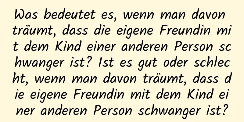 Was bedeutet es, wenn man davon träumt, dass die eigene Freundin mit dem Kind einer anderen Person schwanger ist? Ist es gut oder schlecht, wenn man davon träumt, dass die eigene Freundin mit dem Kind einer anderen Person schwanger ist?