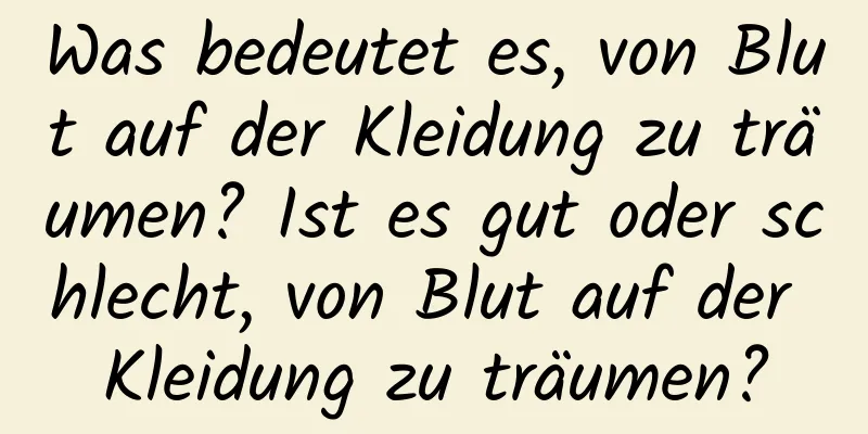 Was bedeutet es, von Blut auf der Kleidung zu träumen? Ist es gut oder schlecht, von Blut auf der Kleidung zu träumen?