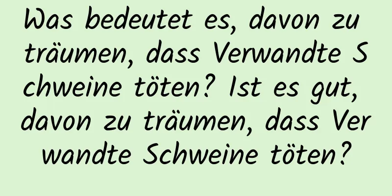 Was bedeutet es, davon zu träumen, dass Verwandte Schweine töten? Ist es gut, davon zu träumen, dass Verwandte Schweine töten?