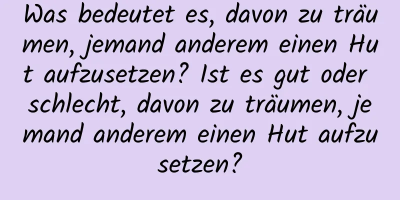 Was bedeutet es, davon zu träumen, jemand anderem einen Hut aufzusetzen? Ist es gut oder schlecht, davon zu träumen, jemand anderem einen Hut aufzusetzen?