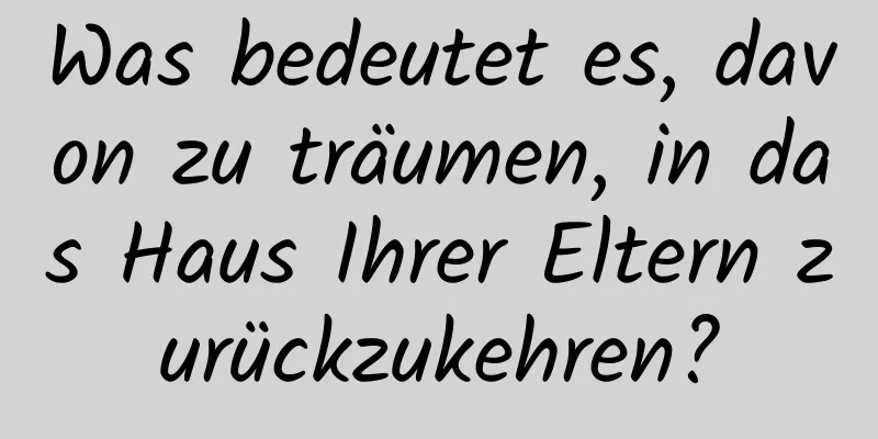 Was bedeutet es, davon zu träumen, in das Haus Ihrer Eltern zurückzukehren?