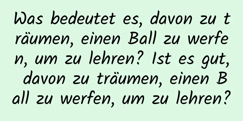 Was bedeutet es, davon zu träumen, einen Ball zu werfen, um zu lehren? Ist es gut, davon zu träumen, einen Ball zu werfen, um zu lehren?