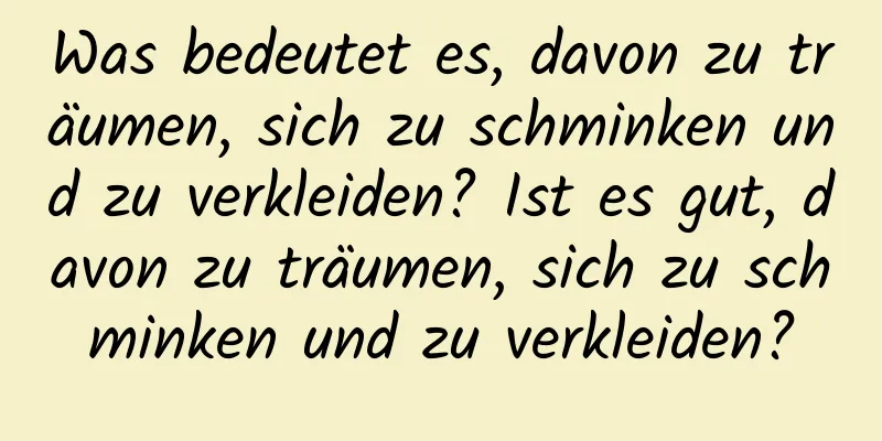 Was bedeutet es, davon zu träumen, sich zu schminken und zu verkleiden? Ist es gut, davon zu träumen, sich zu schminken und zu verkleiden?