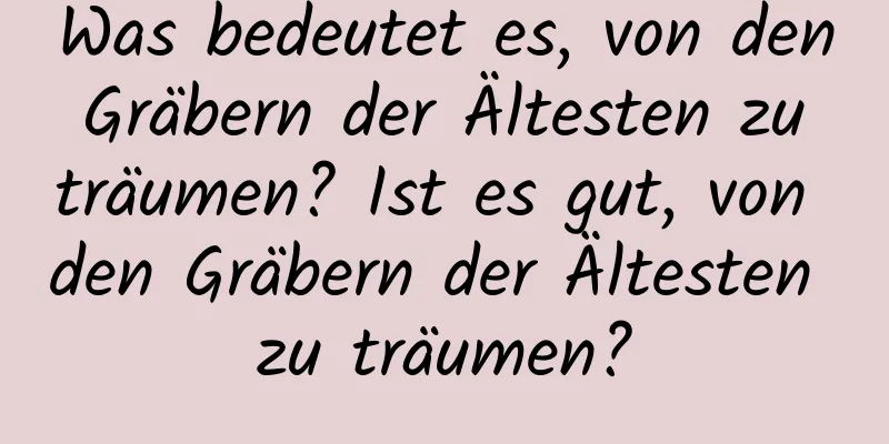 Was bedeutet es, von den Gräbern der Ältesten zu träumen? Ist es gut, von den Gräbern der Ältesten zu träumen?