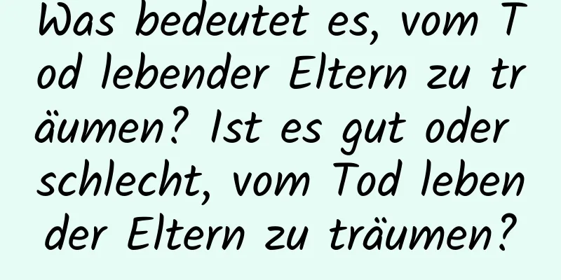 Was bedeutet es, vom Tod lebender Eltern zu träumen? Ist es gut oder schlecht, vom Tod lebender Eltern zu träumen?