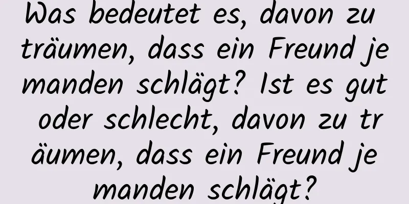 Was bedeutet es, davon zu träumen, dass ein Freund jemanden schlägt? Ist es gut oder schlecht, davon zu träumen, dass ein Freund jemanden schlägt?