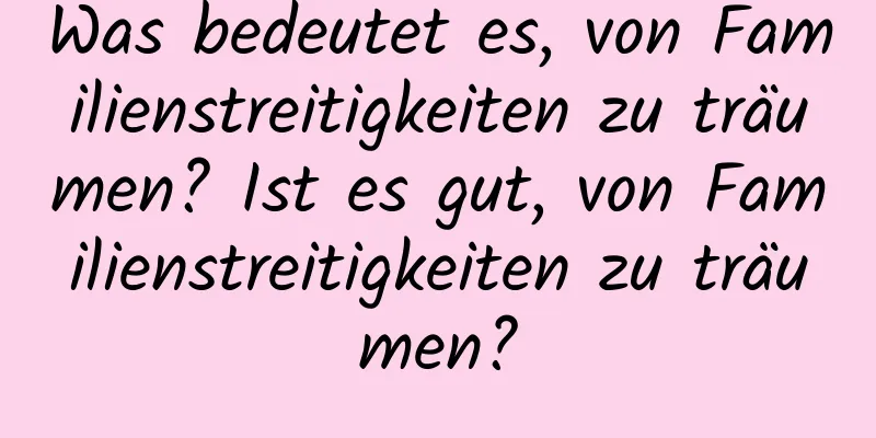 Was bedeutet es, von Familienstreitigkeiten zu träumen? Ist es gut, von Familienstreitigkeiten zu träumen?