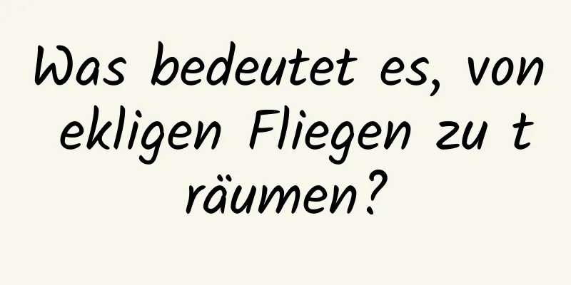 Was bedeutet es, von ekligen Fliegen zu träumen?