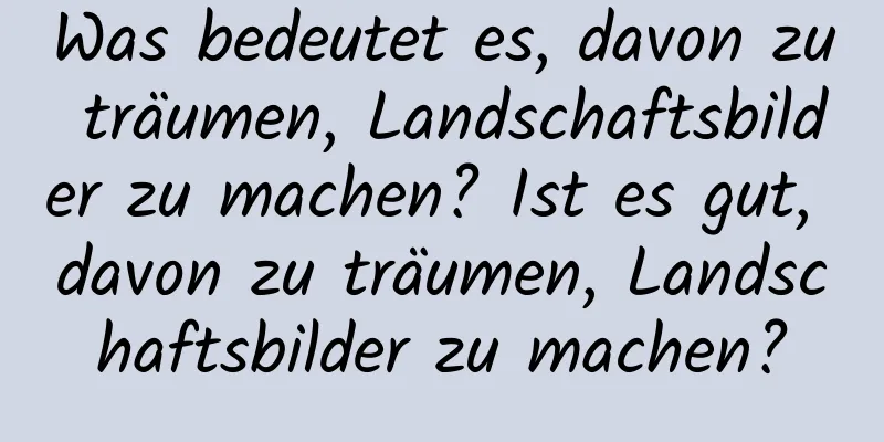 Was bedeutet es, davon zu träumen, Landschaftsbilder zu machen? Ist es gut, davon zu träumen, Landschaftsbilder zu machen?